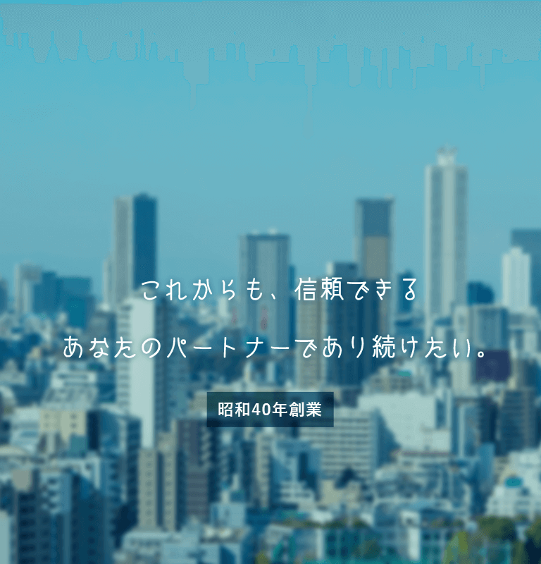 昭和40年創業。これからも、信頼できる あなたのパートナーであり続けたい。